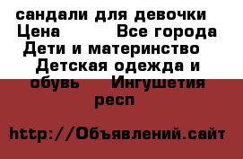 сандали для девочки › Цена ­ 250 - Все города Дети и материнство » Детская одежда и обувь   . Ингушетия респ.